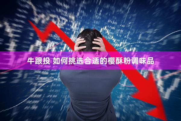 牛跟投 如何挑选合适的樱酥粉调味品