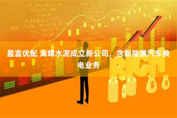 盈富优配 海螺水泥成立新公司，含新能源汽车换电业务