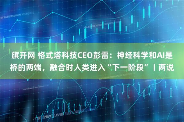 旗开网 格式塔科技CEO彭雷:神经科学和AI是桥的两端,融合时人类进入“下一阶段”丨两说