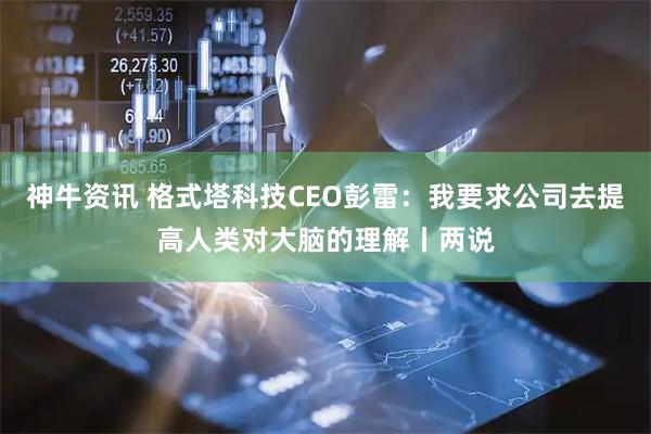 神牛资讯 格式塔科技CEO彭雷：我要求公司去提高人类对大脑的理解丨两说