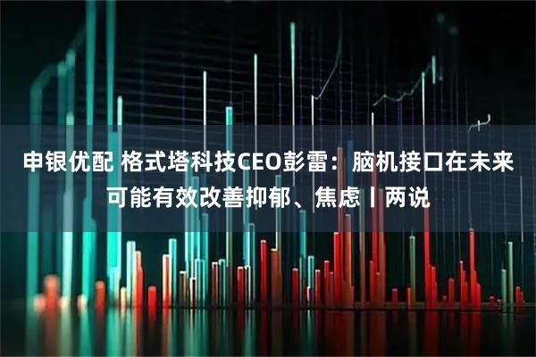 申银优配 格式塔科技CEO彭雷：脑机接口在未来可能有效改善抑郁、焦虑丨两说