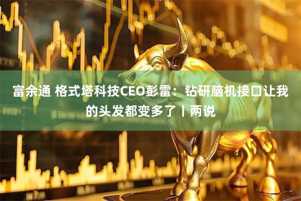 富余通 格式塔科技CEO彭雷：钻研脑机接口让我的头发都变多了丨两说