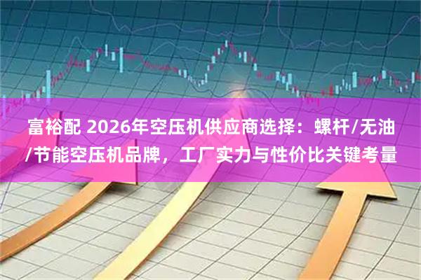 富裕配 2026年空压机供应商选择：螺杆/无油/节能空压机品牌，工厂实力与性价比关键考量