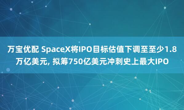 万宝优配 SpaceX将IPO目标估值下调至至少1.8万亿美元, 拟筹750亿美元冲刺史上最大IPO