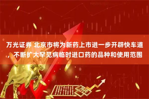 万光证券 北京市将为新药上市进一步开辟快车道，不断扩大罕见病临时进口药的品种和使用范围