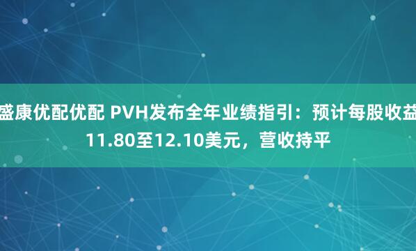 盛康优配优配 PVH发布全年业绩指引：预计每股收益11.80至12.10美元，营收持平