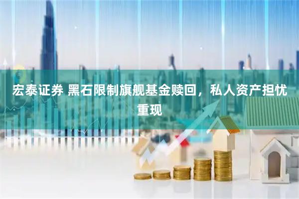 宏泰证券 黑石限制旗舰基金赎回，私人资产担忧重现