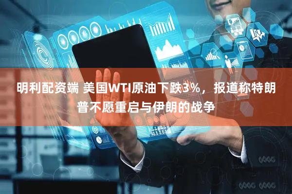 明利配资端 美国WTI原油下跌3%，报道称特朗普不愿重启与伊朗的战争