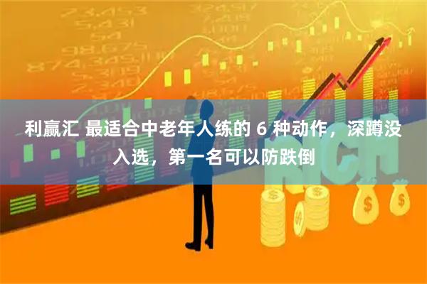 利赢汇 最适合中老年人练的 6 种动作，深蹲没入选，第一名可以防跌倒