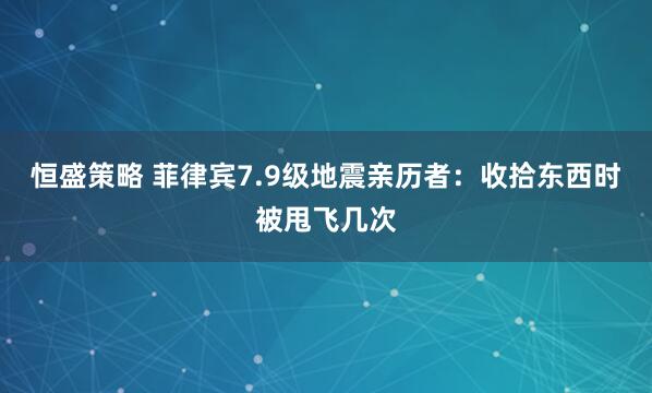 恒盛策略 菲律宾7.9级地震亲历者：收拾东西时被甩飞几次