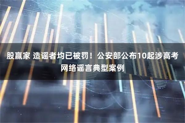 股赢家 造谣者均已被罚！公安部公布10起涉高考网络谣言典型案例