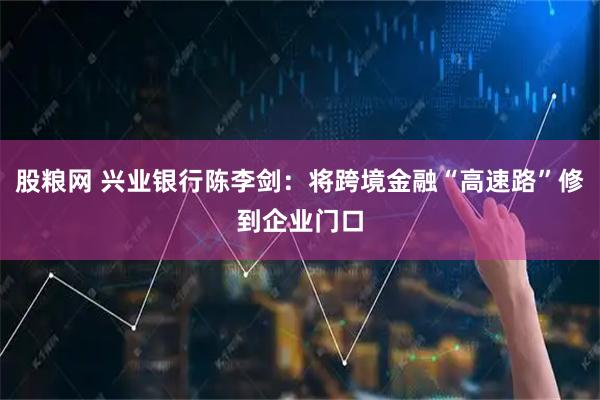 股粮网 兴业银行陈李剑：将跨境金融“高速路”修到企业门口
