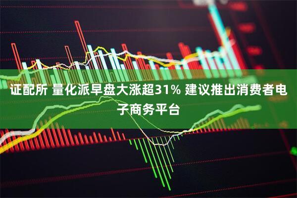 证配所 量化派早盘大涨超31% 建议推出消费者电子商务平台