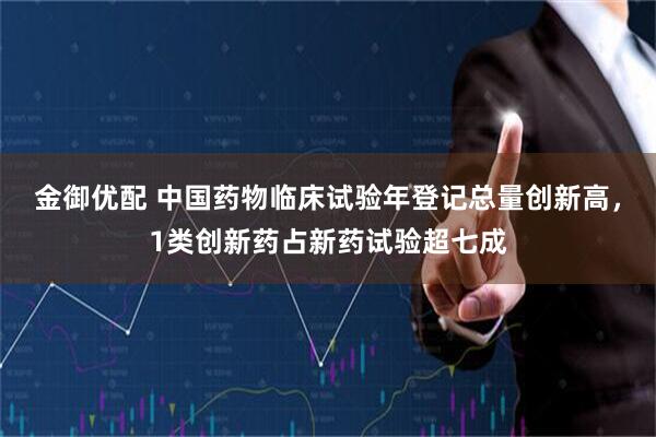 金御优配 中国药物临床试验年登记总量创新高，1类创新药占新药试验超七成