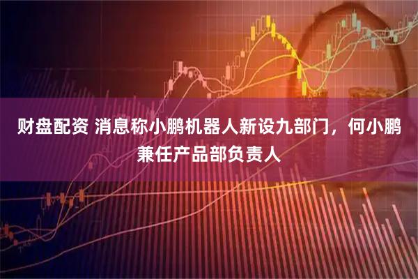 财盘配资 消息称小鹏机器人新设九部门，何小鹏兼任产品部负责人