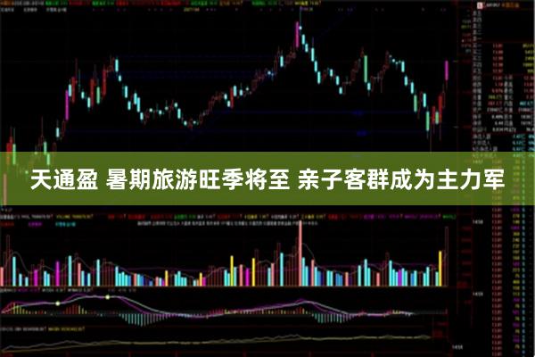 天通盈 暑期旅游旺季将至 亲子客群成为主力军