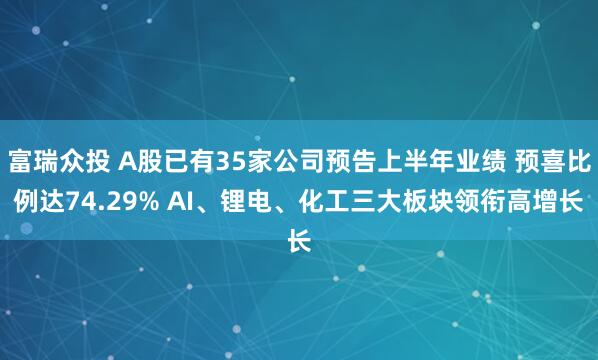 富瑞众投 A股已有35家公司预告上半年业绩 预喜比例达74.29% AI、锂电、化工三大板块领衔高增长