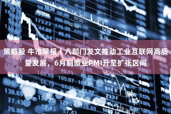 策略股 牛市早报｜八部门发文推动工业互联网高质量发展，6月制造业PMI升至扩张区间