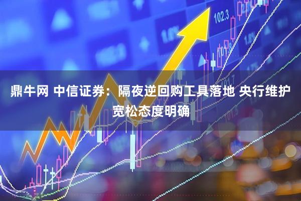 鼎牛网 中信证券：隔夜逆回购工具落地 央行维护宽松态度明确