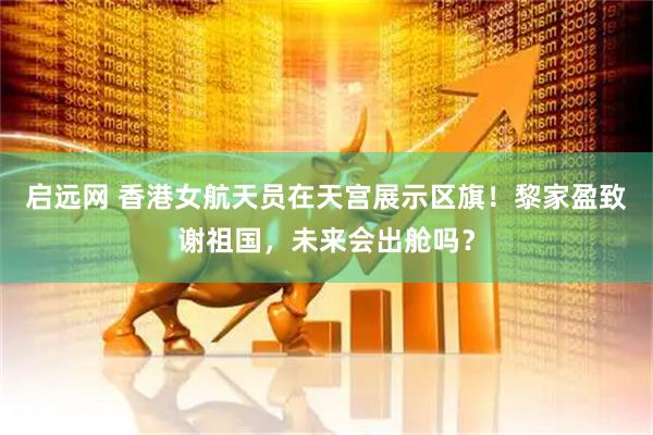 启远网 香港女航天员在天宫展示区旗！黎家盈致谢祖国，未来会出舱吗？