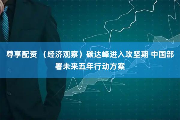 尊享配资 (经济观察)碳达峰进入攻坚期 中国部署未来五年行动方案