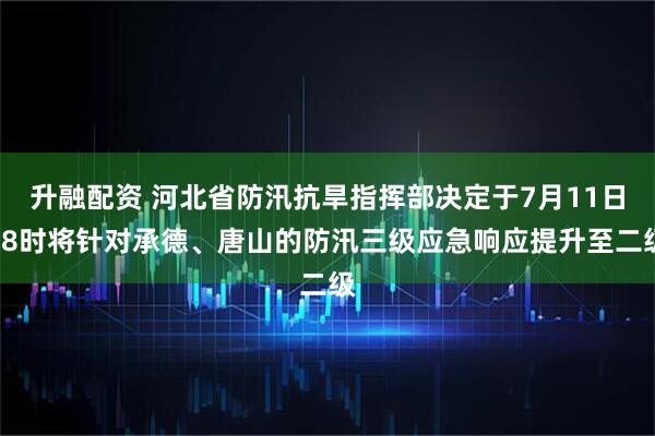 升融配资 河北省防汛抗旱指挥部决定于7月11日18时将针对承德、唐山的防汛三级应急响应提升至二级