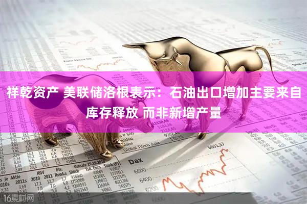 祥乾资产 美联储洛根表示：石油出口增加主要来自库存释放 而非新增产量