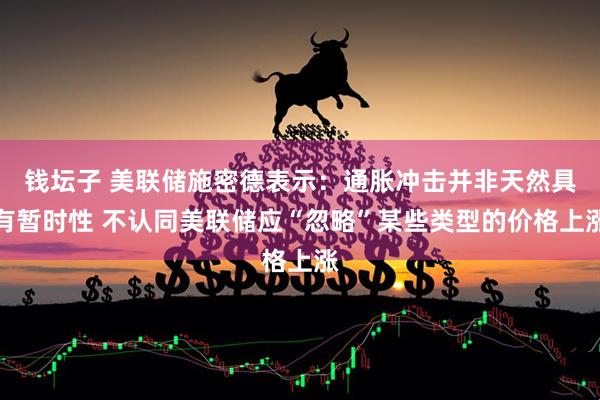 钱坛子 美联储施密德表示：通胀冲击并非天然具有暂时性 不认同美联储应“忽略”某些类型的价格上涨