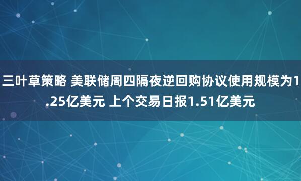三叶草策略 美联储周四隔夜逆回购协议使用规模为1.25亿美元 上个交易日报1.51亿美元