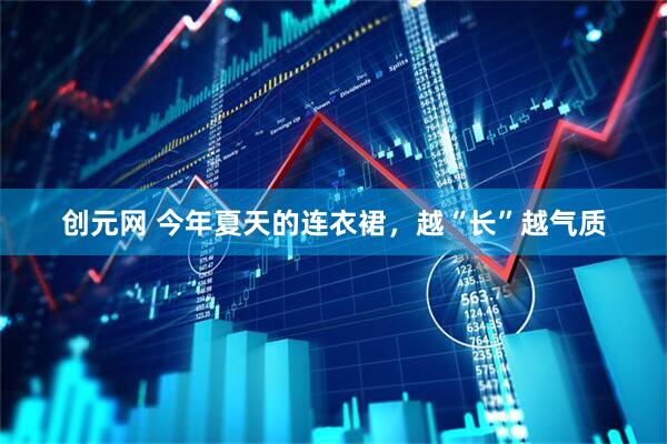 创元网 今年夏天的连衣裙，越“长”越气质