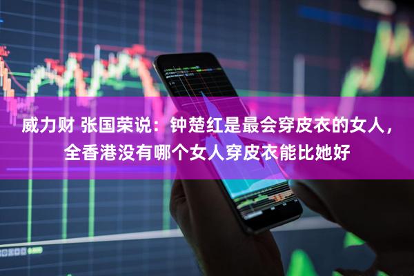 威力财 张国荣说：钟楚红是最会穿皮衣的女人，全香港没有哪个女人穿皮衣能比她好
