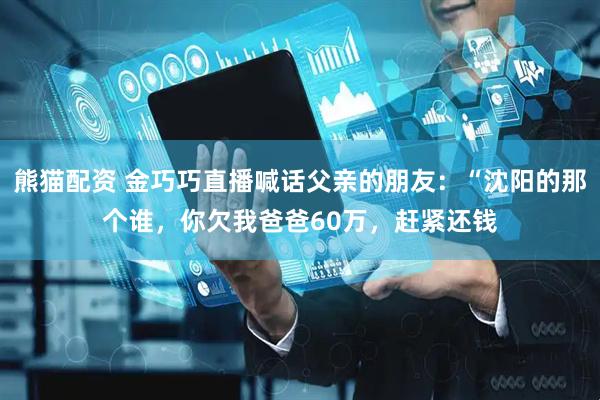 熊猫配资 金巧巧直播喊话父亲的朋友：“沈阳的那个谁，你欠我爸爸60万，赶紧还钱