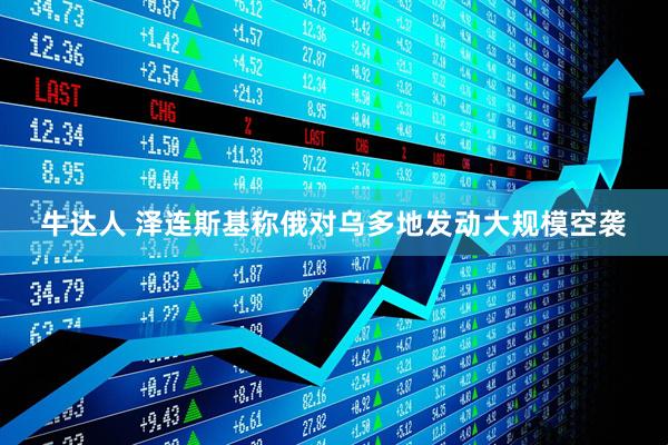 牛达人 泽连斯基称俄对乌多地发动大规模空袭