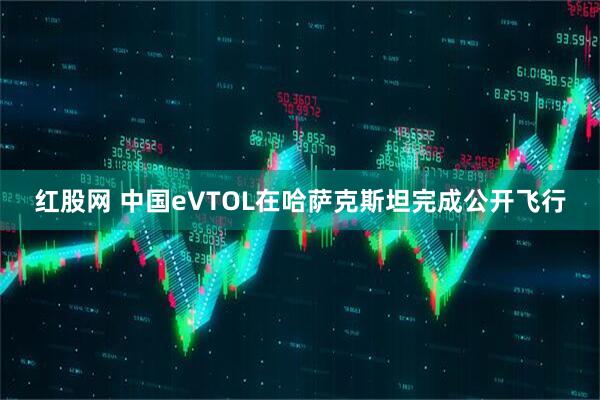 红股网 中国eVTOL在哈萨克斯坦完成公开飞行
