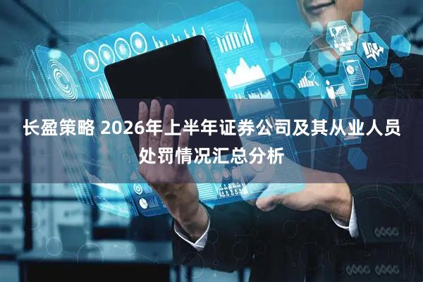 长盈策略 2026年上半年证券公司及其从业人员处罚情况汇总分析