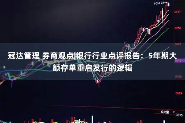 冠达管理 券商观点|银行行业点评报告:5年期大额存单重启发行的逻辑