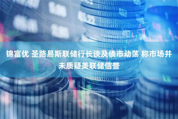 锦富优 圣路易斯联储行长谈及债市动荡 称市场并未质疑美联储信誉