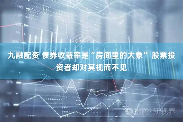 九融配资 债券收益率是“房间里的大象” 股票投资者却对其视而不见