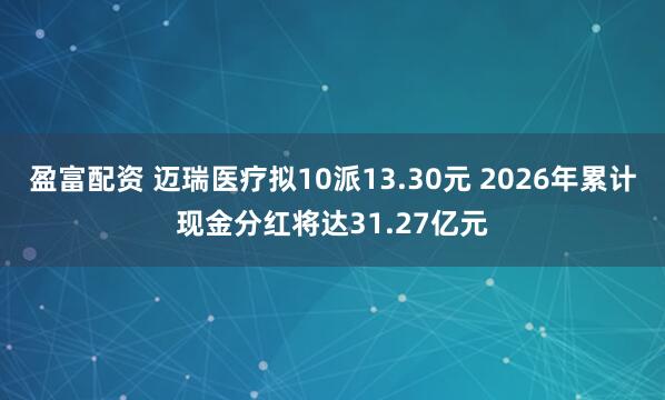 盈富配资 迈瑞医疗拟10派13.30元 2026年累计现金分红将达31.27亿元