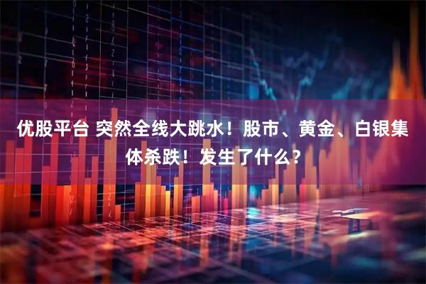 优股平台 突然全线大跳水!股市、黄金、白银集体杀跌!发生了什么?