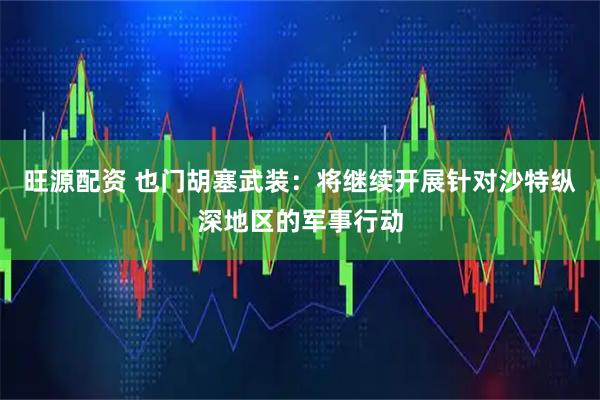 旺源配资 也门胡塞武装:将继续开展针对沙特纵深地区的军事行动