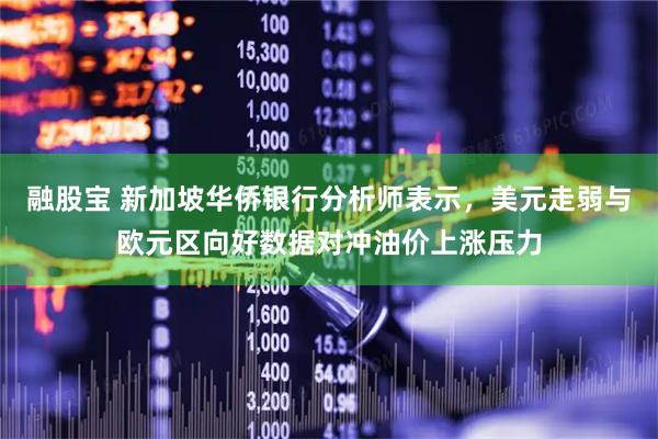 融股宝 新加坡华侨银行分析师表示，美元走弱与欧元区向好数据对冲油价上涨压力