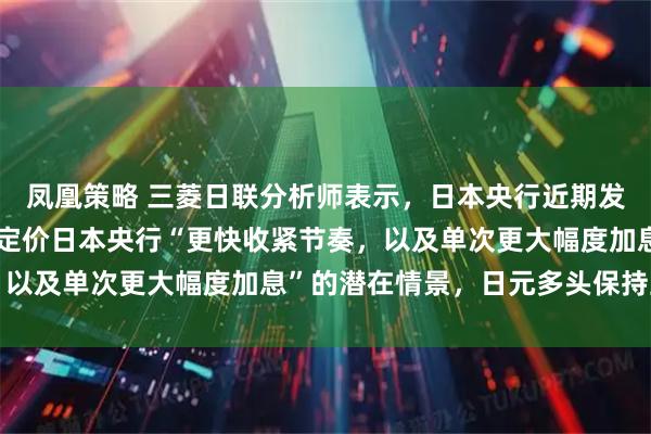 凤凰策略 三菱日联分析师表示，日本央行近期发言已经促使投资者开始定价日本央行“更快收紧节奏，以及单次更大幅度加息”的潜在情景，日元多头保持主动